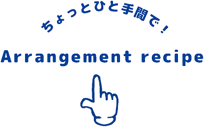 ちょっとひと手間で!Arrangement recipe
